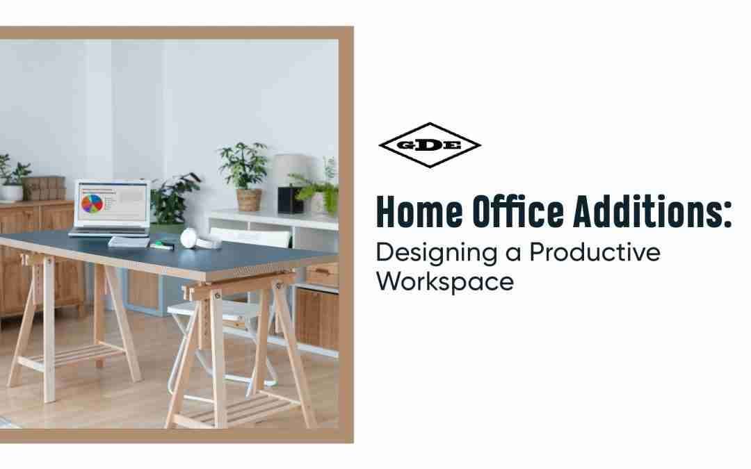 Home Office Additions: Designing a Productive Workspace